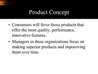 Product Concept
• Consumers will favor those products that
offer the most quality, performance,
innovative features.
• Managers in these organizations focus on
making superior products and imporoving
them over time.
 