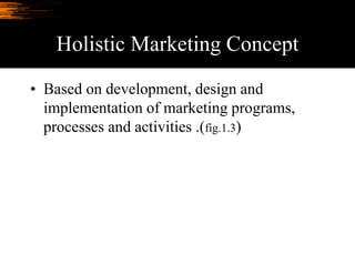 Holistic Marketing Concept
• Based on development, design and
implementation of marketing programs,
processes and activities .(fig.1.3)
 