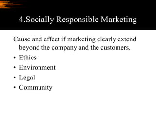 4.Socially Responsible Marketing
Cause and effect if marketing clearly extend
beyond the company and the customers.
• Ethics
• Environment
• Legal
• Community
 