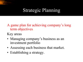 Strategic Planning
A game plan for achieving company’s long
term objectives.
Key areas
• Managing company’s business as an
investment portfolio
• Assessing each business that market.
• Establishing a strategy.
 