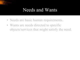 Needs and Wants
• Needs are basic human requirements.
• Wants are needs directed to specific
objects/services that might satisfy the need.
 