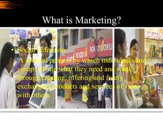 What is Marketing?

• Social definition
   A societal process by which individuals and
  groups obtain what they need and ...