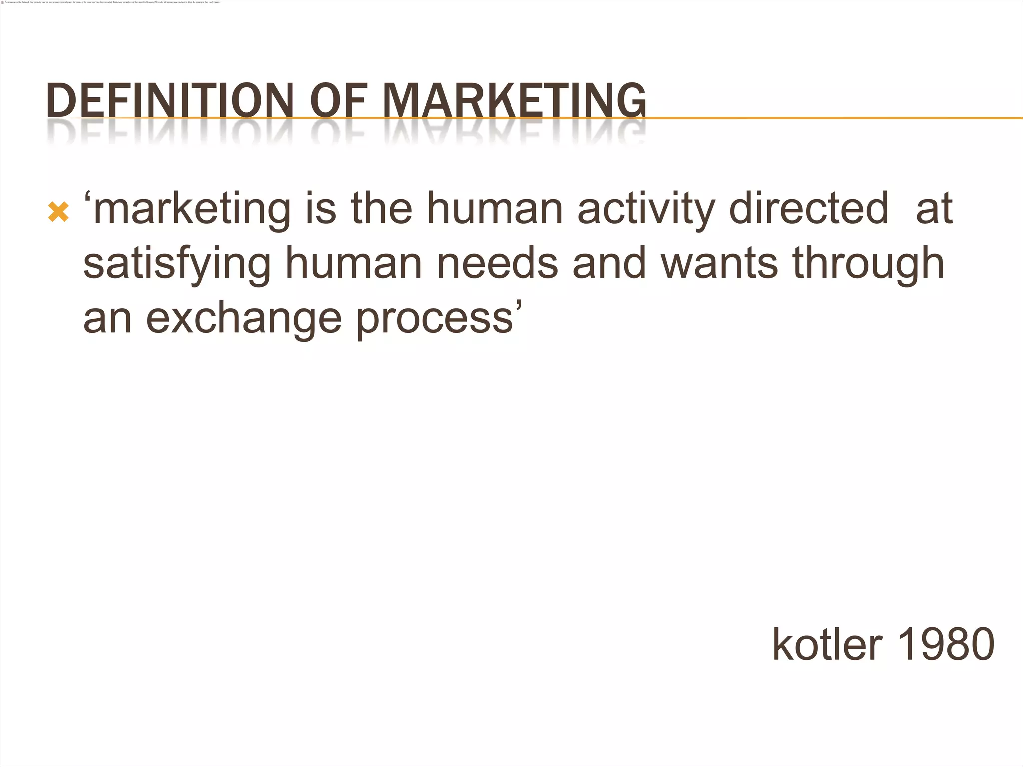 DEFINITION OF MARKETING

   „marketing is the human activity directed at
    satisfying human needs and wants through
    an exchange process‟




                                      kotler 1980
 