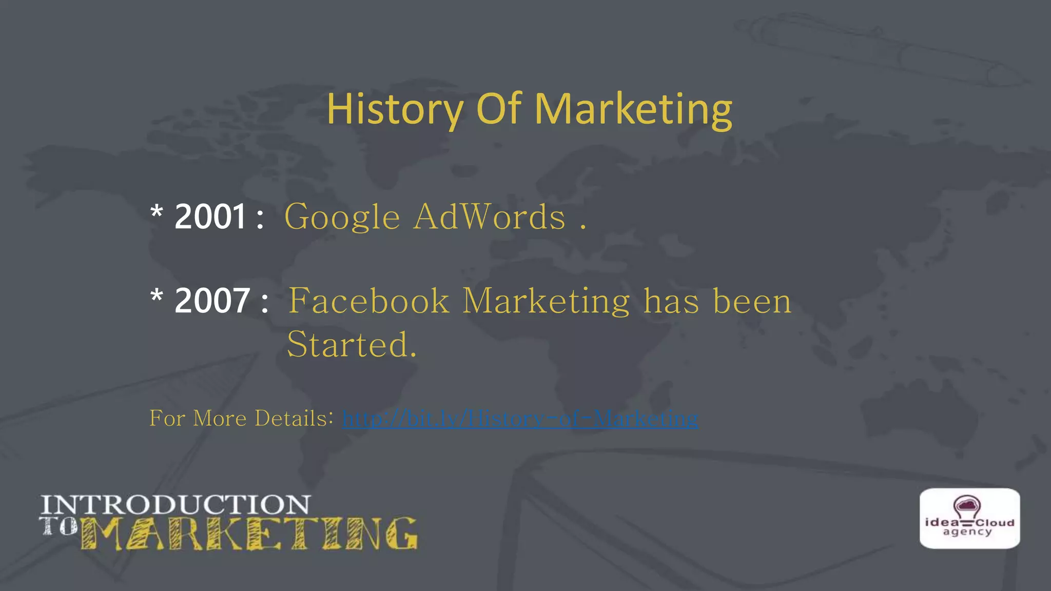 History Of Marketing
* 2001 : Google AdWords .
* 2007 : Facebook Marketing has been
Started.
For More Details: http://bit.ly/History-of-Marketing
 