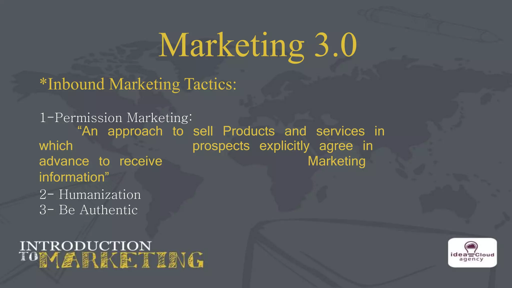 Marketing 3.0
*Inbound Marketing Tactics:
1-Permission Marketing:
“An approach to sell Products and services in
which prospects explicitly agree in
advance to receive Marketing
information”
2- Humanization
3- Be Authentic
 