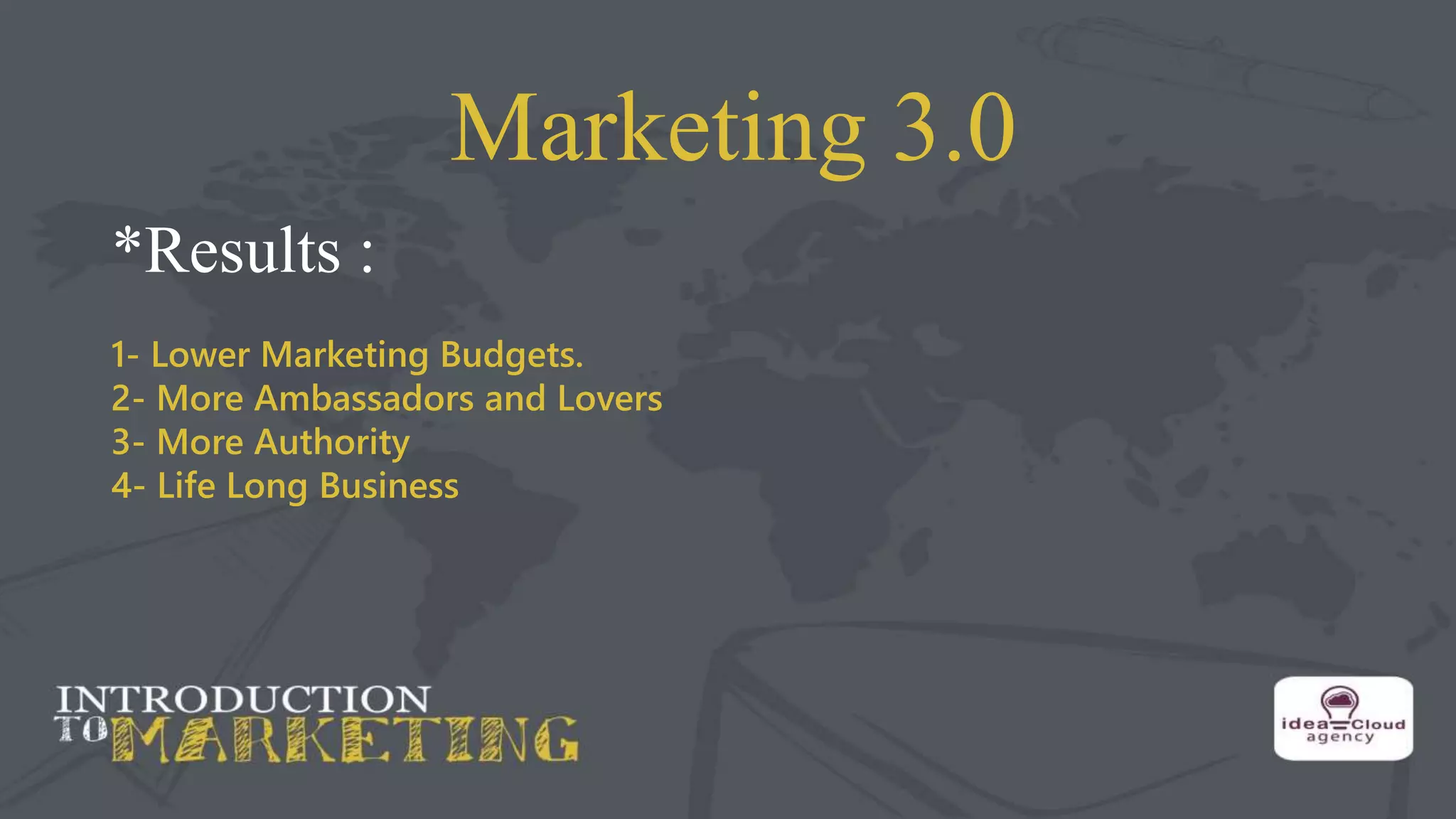 Marketing 3.0
*Results :
1- Lower Marketing Budgets.
2- More Ambassadors and Lovers
3- More Authority
4- Life Long Business
 