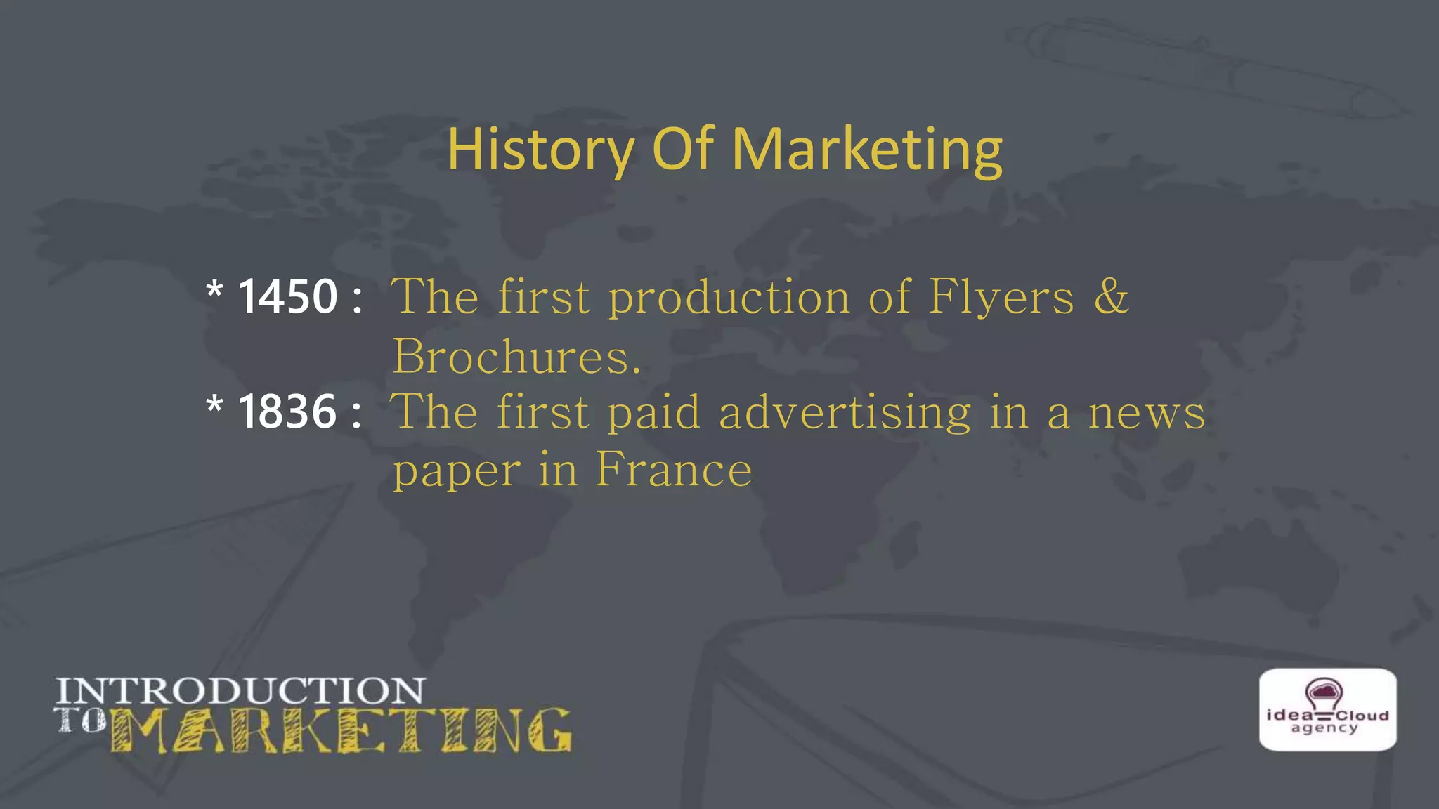 History Of Marketing
* 1450 : The first production of Flyers &
Brochures.
* 1836 : The first paid advertising in a news
paper in France
 