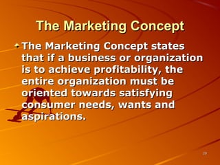 The Marketing ConceptThe Marketing Concept
The Marketing Concept statesThe Marketing Concept states
that if a business or organizationthat if a business or organization
is to achieve profitability, theis to achieve profitability, the
entire organization must beentire organization must be
oriented towards satisfyingoriented towards satisfying
consumer needs, wants andconsumer needs, wants and
aspirations.aspirations.
2020
 