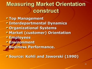 Measuring Market OrientationMeasuring Market Orientation
constructconstruct
Top ManagementTop Management
Interdepartmental DynamicsInterdepartmental Dynamics
Organizational SystemsOrganizational Systems
Market (customer) OrientationMarket (customer) Orientation
EmployeesEmployees
EnvironmentEnvironment
Business Performance.Business Performance.
Source: Kohli and Jaworski (1990)Source: Kohli and Jaworski (1990)
3838
 