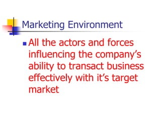 Marketing Environment
 All the actors and forces
influencing the company’s
ability to transact business
effectively with it’s target
market
 