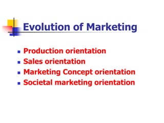  Production orientation
 Sales orientation
 Marketing Concept orientation
 Societal marketing orientation
Evolution of Marketing
 