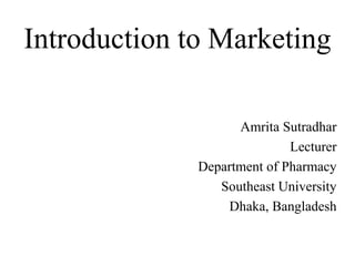 Introduction to Marketing
Amrita Sutradhar
Lecturer
Department of Pharmacy
Southeast University
Dhaka, Bangladesh
 