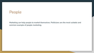 People
Marketing can help people to market themselves. Politicians are the most suitable and
common example of people marketing.
 