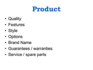 Product
• Quality
• Features
• Style
• Options
• Brand Name
• Guarantees / warranties
• Service / spare parts
 