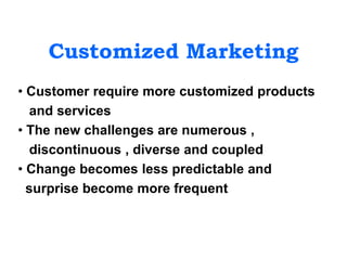 Customized Marketing
• Customer require more customized products
and services
• The new challenges are numerous ,
discontinuous , diverse and coupled
• Change becomes less predictable and
surprise become more frequent
 