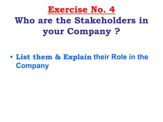 Exercise No. 4
Who are the Stakeholders in
your Company ?
• List them & Explain their Role in the
Company
 