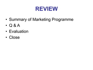 REVIEW
• Summary of Marketing Programme
• Q & A
• Evaluation
• Close
 