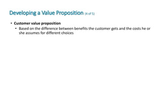 Developing a Value Proposition (4 of 5)
• Customer value proposition
• Based on the difference between benefits the customer gets and the costs he or
she assumes for different choices
 