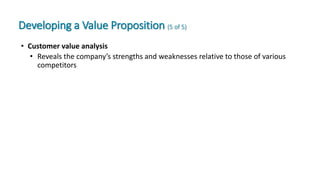 Developing a Value Proposition (5 of 5)
• Customer value analysis
• Reveals the company’s strengths and weaknesses relative to those of various
competitors
 