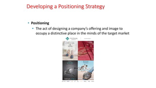 Developing a Positioning Strategy
• Positioning
• The act of designing a company’s offering and image to
occupy a distinctive place in the minds of the target market
 