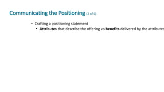 Communicating the Positioning (2 of 5)
• Crafting a positioning statement
• Attributes that describe the offering versus benefits delivered by the attributes
 