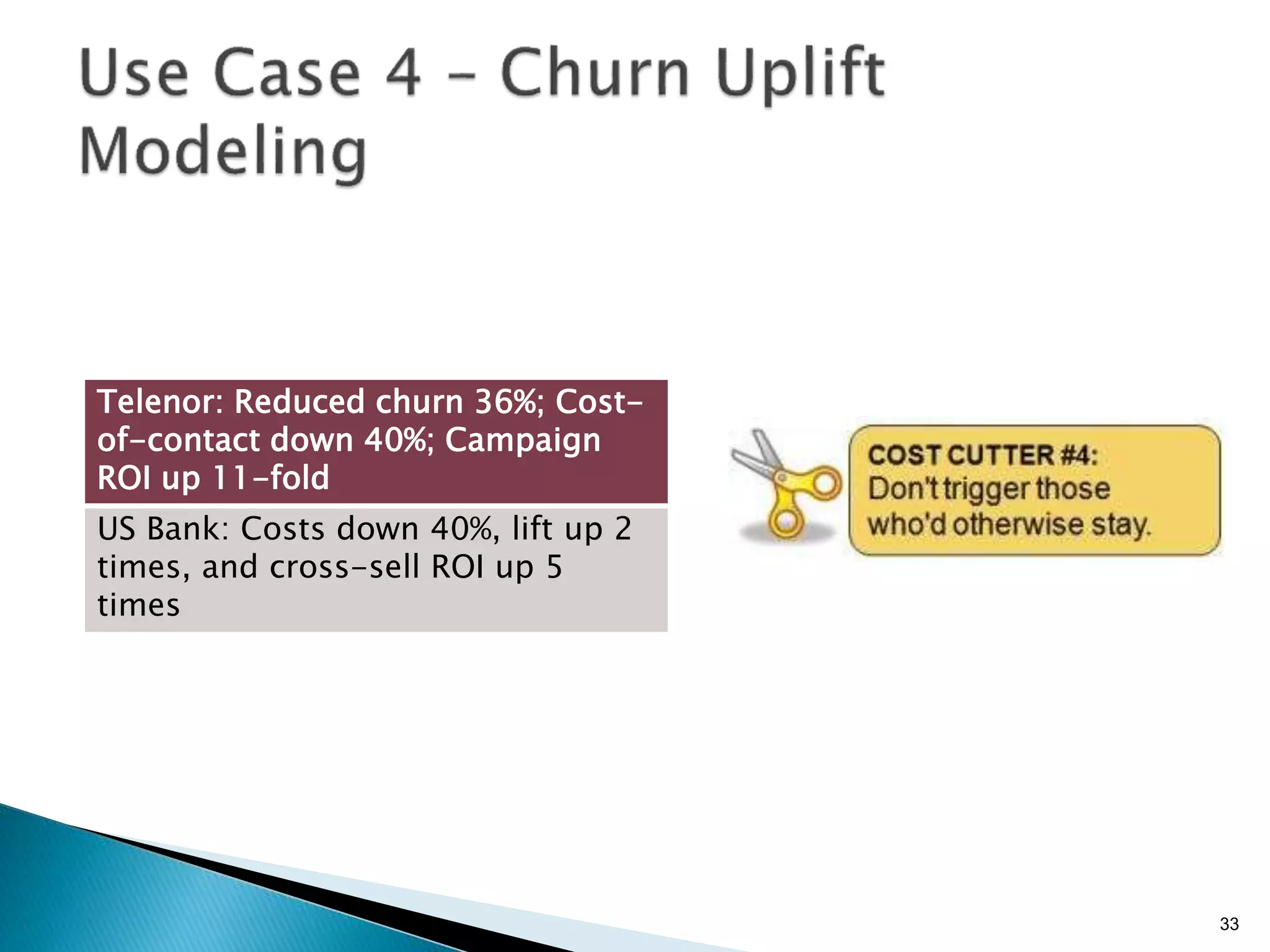 33
Telenor: Reduced churn 36%; Cost-
of-contact down 40%; Campaign
ROI up 11-fold
US Bank: Costs down 40%, lift up 2
times, and cross-sell ROI up 5
times
 