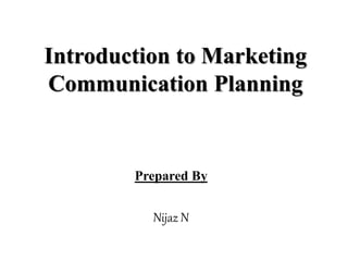 Introduction to Marketing
Communication Planning
Prepared By
Nijaz N
 