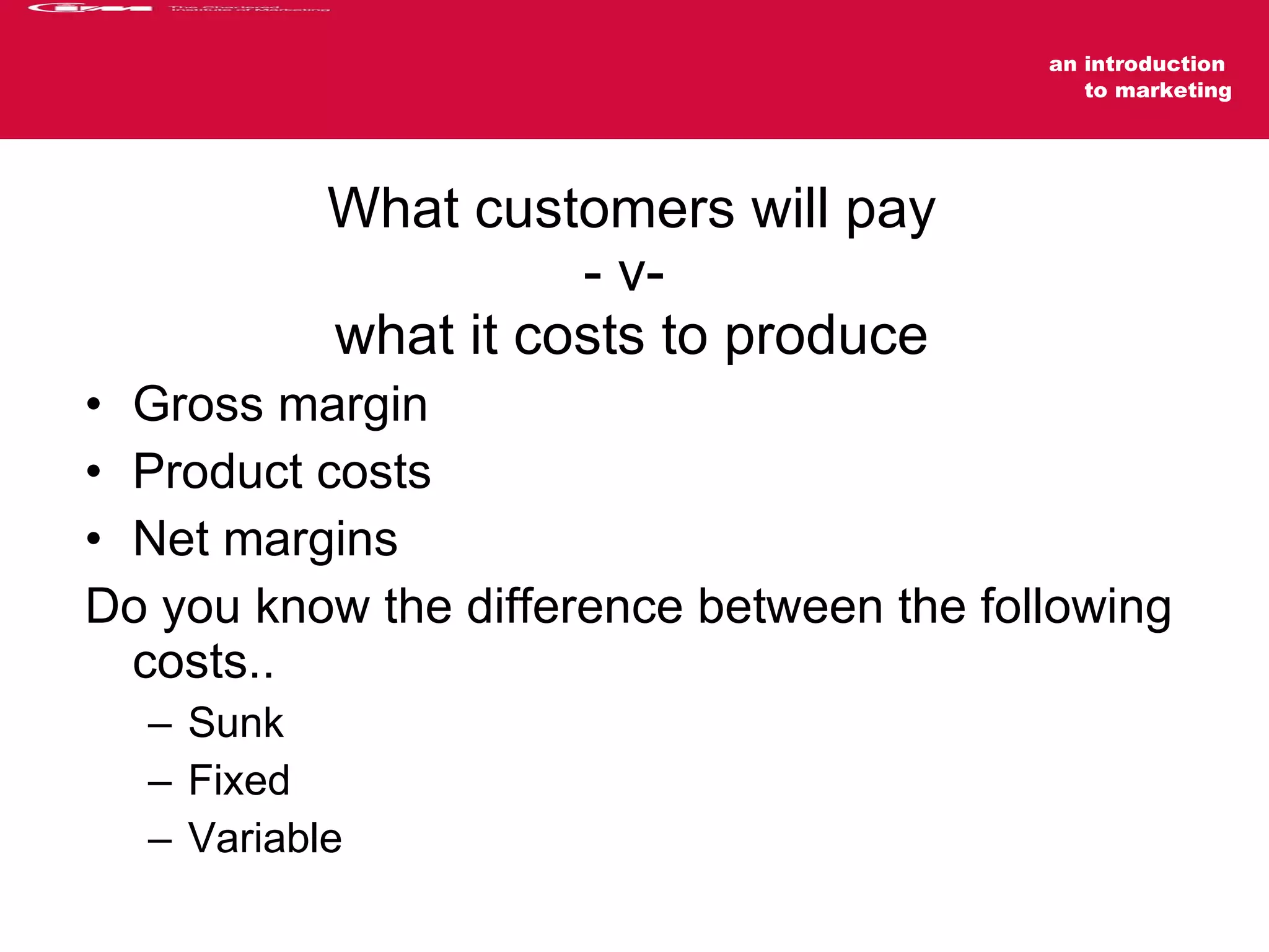 What customers will pay - v-  what it costs to produce Gross margin Product costs Net margins Do you know the difference between the following costs.. Sunk Fixed Variable  