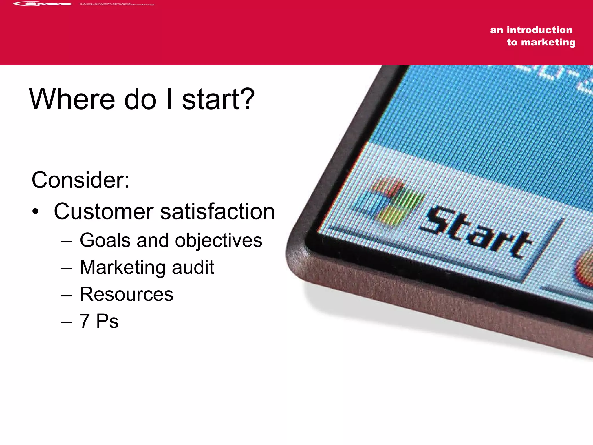 Where do I start? Consider: Customer satisfaction Goals and objectives Marketing audit Resources  7 Ps an introduction  to marketing 