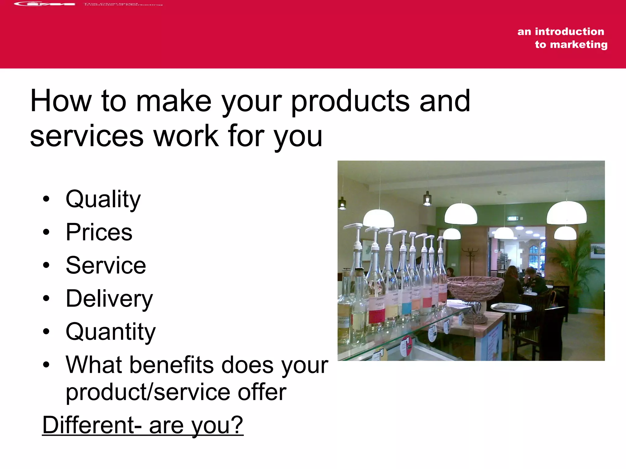 How to make your products and services work for you Quality Prices Service Delivery Quantity What benefits does your  product/service offer Different- are you? 