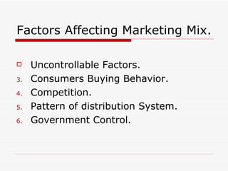 Factors Affecting Marketing Mix.

    Uncontrollable Factors.
3.   Consumers Buying Behavior.
4.   Competition.
5.   Patt...