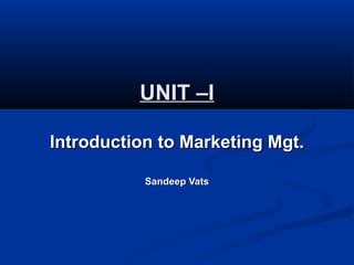 UNIT –IUNIT –I
Introduction to Marketing Mgt.Introduction to Marketing Mgt.
Sandeep VatsSandeep Vats
 