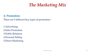 The Marketing Mix
4- Promotion
There are 5 different key types of promotion :
1.Advertising
2.Sales Promotion
3.Public Relations
4.Personal Selling
5.Direct Marketing
Ahmed Ghoniem 116
 