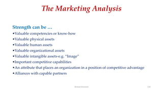 The Marketing Analysis
Strength can be …
•Valuable competencies or know-how
•Valuable physical assets
•Valuable human assets
•Valuable organizational assets
•Valuable intangible assets-e.g. “Image”
•Important competitive capabilities
•An attribute that places an organization in a position of competitive advantage
•Alliances with capable partners
Ahmed Ghoniem 132
 