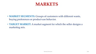 MARKETS
• MARKET SEGMENTS: Groups of customers with different wants,
buying preferences or product-use behavior.
• TARGET MARKET: A market segment for which the seller designs a
marketing mix.
Ahmed Ghoniem 148
 