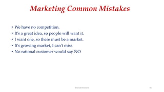 Marketing Common Mistakes
• We have no competition.
• It’s a great idea, so people will want it.
• I want one, so there must be a market.
• It’s growing market, I can’t miss
• No rational customer would say NO
Ahmed Ghoniem 36
 