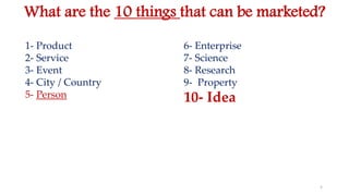 5
What are the 10 things that can be marketed?
1- Product
2- Service
3- Event
4- City / Country
5- Person
6- Enterprise
7- Science
8- Research
9- Property
10- Idea
 
