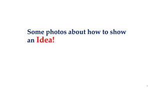 Some photos about how to show
an Idea!
6
 