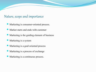 Nature, scope and importance
 Marketing is consumer-oriented process.
 Market starts and ends with customer
 Marketing ...