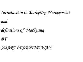 Introduction to Marketing Management 
and 
definitions of Marketing 
BY 
SMART LEARNING WAY 
 