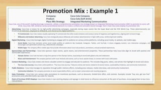 Promotion Mix : Example 1
Coca-Cola, one of the world's leading beverage companies, utilizes a comprehensive promotion mix strategy known as Integrated Marketing Communication (IMC) to promote its iconic soft
drink, Coca-Cola. IMC combines various promotional elements to create a unified and consistent brand message. Here's how Coca-Cola employs its promotion mix:
• Advertising: Coca-Cola is known for its high-profile advertising campaigns, especially during major events like the Super Bowl and the FIFA World Cup. These advertisements are
broadcast on television, displayed on billboards, and shared across digital platforms.
• TV Commercials: Coca-Cola creates visually captivating TV commercials that often evoke emotions and convey a sense of happiness and togetherness, aligning with its brand image.
• Billboards and Outdoor Advertising: Coca-Cola strategically places billboards and outdoor advertisements in high-traffic areas, reinforcing brand visibility.
• Digital Marketing : Coca-Cola leverages digital marketing to engage with its audience on various online platforms, including social media, its website, and mobile apps.
• Social Media: Coca-Cola maintains active social media profiles on platforms like Facebook, Instagram, Twitter, and YouTube. It shares engaging content, runs interactive campaigns, and
encourages user-generated content (e.g., #ShareACoke campaign).
• Mobile Apps: The company offers mobile apps that provide information about Coca-Cola products, promotions, and personalized experiences.
• Sponsorships and Partnerships : Coca-Cola sponsors major events, sports teams, and entertainment properties. These partnerships help Coca-Cola align its brand with positive and
memorable experiences.
• Olympic Games: Coca-Cola has been a long-time sponsor of the Olympic Games, associating its brand with global unity and celebration.
• Music and Entertainment: The company partners with music festivals and events, such as music awards shows, to connect with music enthusiasts.
• Content Marketing : Coca-Cola creates and shares valuable content to engage and educate its audience. This includes blog posts, videos, and articles that highlight its brand and values.
• The Coca-Cola Journey: Coca-Cola's online platform, "The Coca-Cola Journey," features articles and stories related to its brand, history, sustainability initiatives, and community involvement.
• Public Relations : Coca-Cola manages its reputation through public relations efforts, including press releases, media interviews, and community involvement.
• Community Initiatives: The company promotes its social responsibility efforts, such as water conservation and recycling programs.
• Sales Promotion : Coca-Cola runs various sales promotions to incentivize purchases, such as discounts, limited-time offers, and contests. Examples include "buy one, get one free"
promotions and collectible bottle cap codes for rewards.
• Point of Purchase (POP) Displays: Coca-Cola invests in eye-catching displays and signage in retail stores to influence consumers at the point of purchase, encouraging them to buy Coca-
Cola products.
Company: Coca-Cola Company
Product: Coca-Cola (Soft drink)
Place Mix Strategy: Integrated Marketing Communication
 