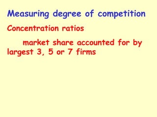 Measuring degree of competition
Concentration ratios
market share accounted for by
largest 3, 5 or 7 firms
 