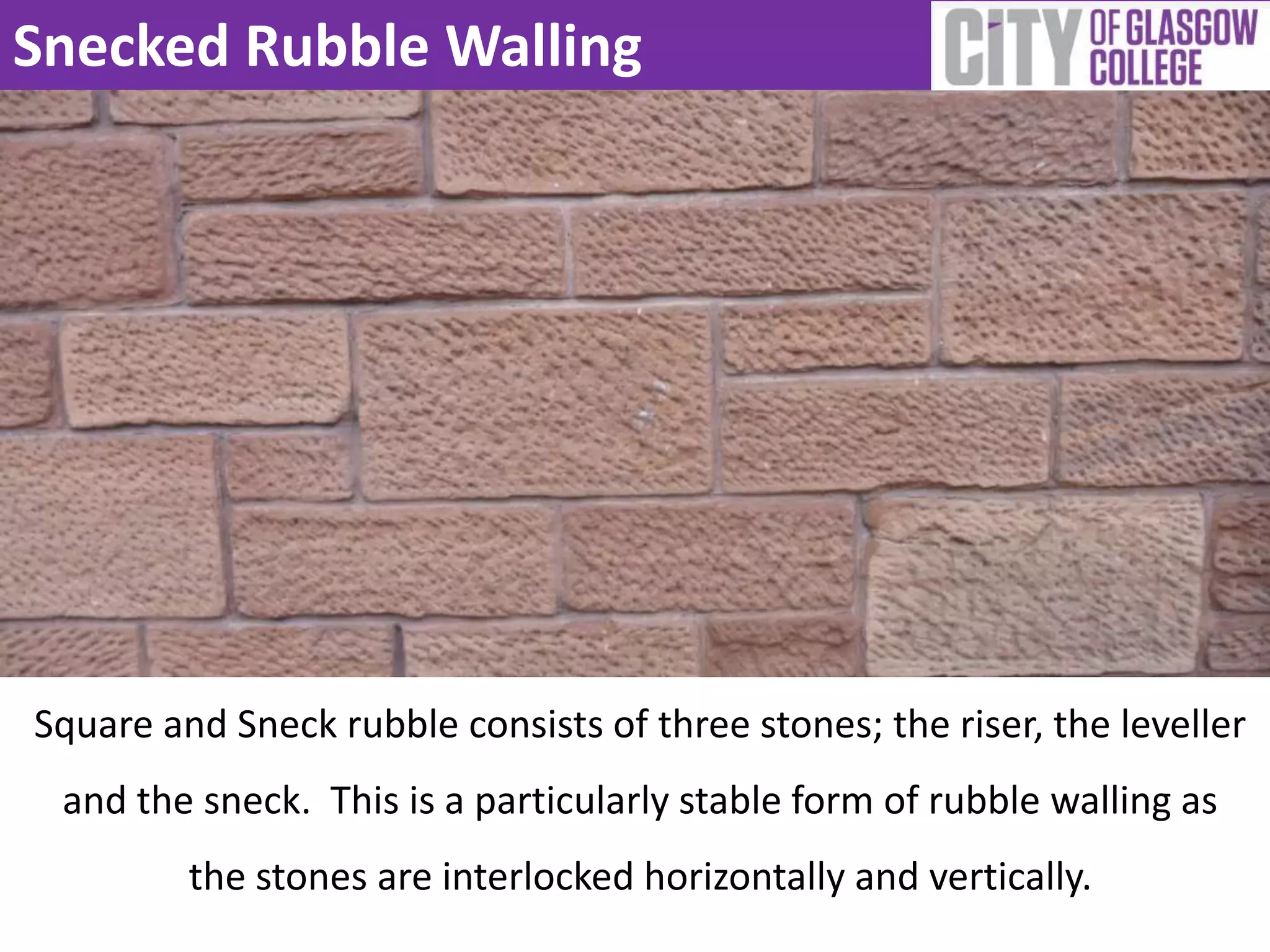Snecked Rubble Walling
Square and Sneck rubble consists of three stones; the riser, the leveller
and the sneck. This is a particularly stable form of rubble walling as
the stones are interlocked horizontally and vertically.
 