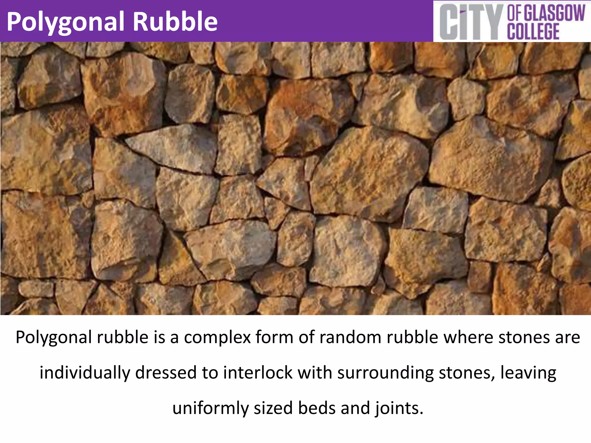 Polygonal Rubble
Polygonal rubble is a complex form of random rubble where stones are
individually dressed to interlock with surrounding stones, leaving
uniformly sized beds and joints.
 
