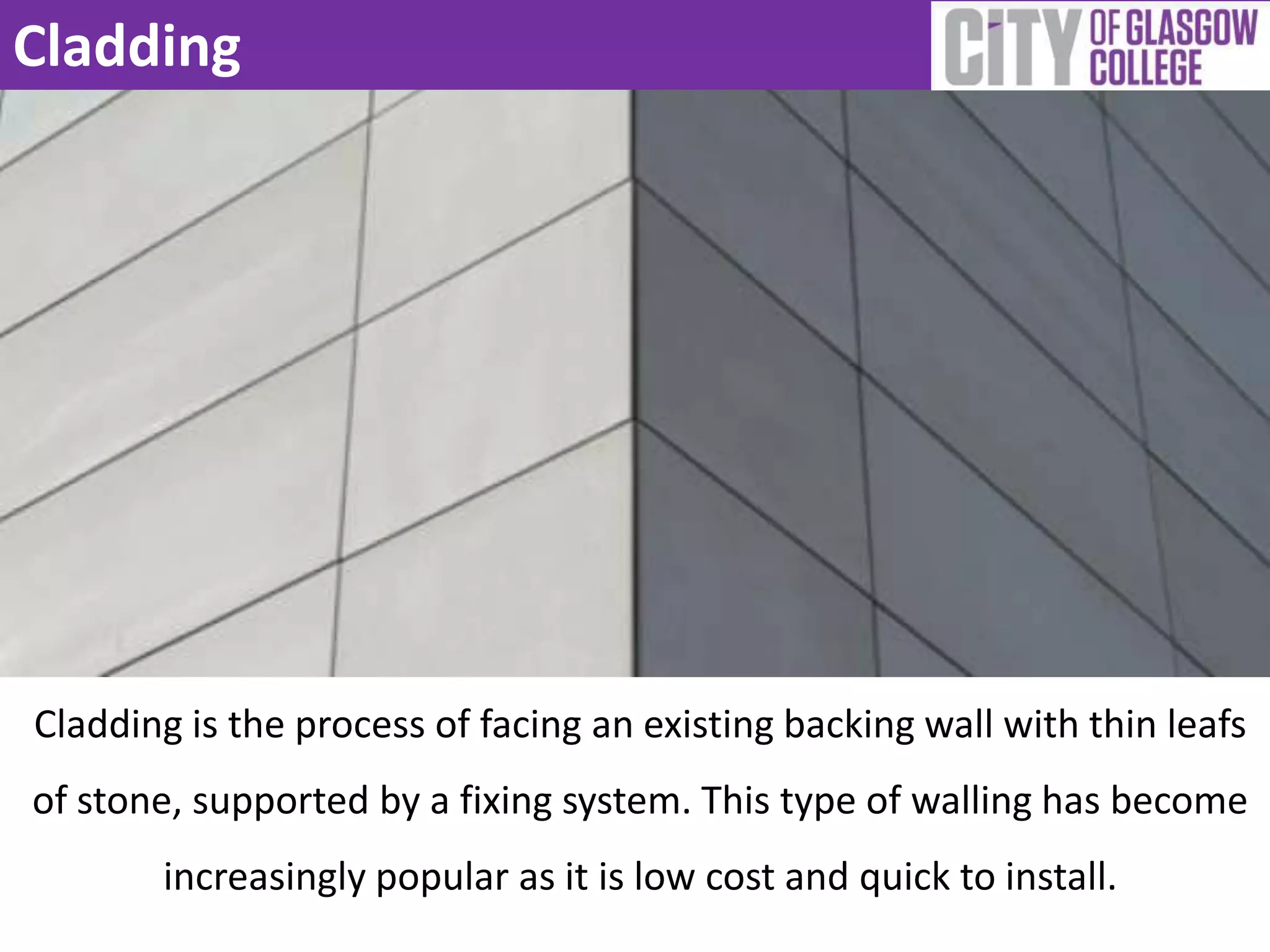 Cladding
Cladding is the process of facing an existing backing wall with thin leafs
of stone, supported by a fixing system. This type of walling has become
increasingly popular as it is low cost and quick to install.
 