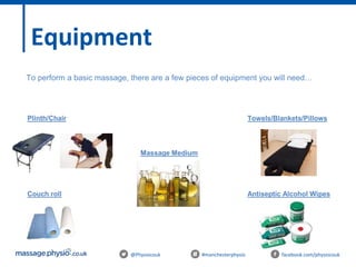 @Physiocouk #manchesterphysio facebook.com/physiocouk
Equipment
To perform a basic massage, there are a few pieces of equipment you will need…
Plinth/Chair
Antiseptic Alcohol Wipes
Towels/Blankets/Pillows
Couch roll
Massage Medium
 