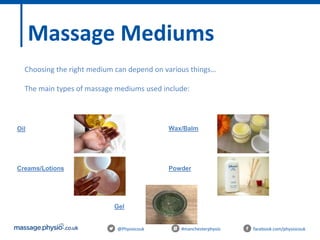 @Physiocouk #manchesterphysio facebook.com/physiocouk
Massage Mediums
Choosing the right medium can depend on various things…
The main types of massage mediums used include:
Oil
Gel
Creams/Lotions Powder
Wax/Balm
 