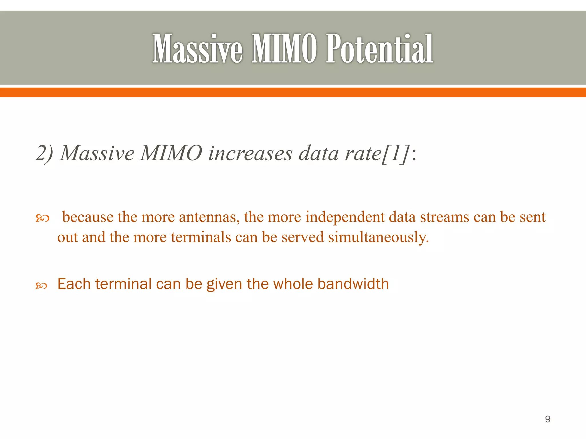 2) Massive MIMO increases data rate[1]: 
because the more antennas, the more independent data streams can be sent out and the more terminals can be served simultaneously. 
Each terminal can be given the whole bandwidth 
9 
 