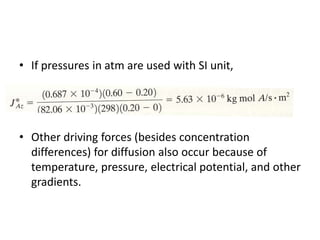 • If pressures in atm are used with SI unit,
• Other driving forces (besides concentration
differences) for diffusion also occur because of
temperature, pressure, electrical potential, and other
gradients.
 