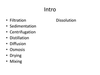Intro
• Filtration Dissolution
• Sedimentation
• Centrifugation
• Distillation
• Diffusion
• Osmosis
• Drying
• Mixing
 